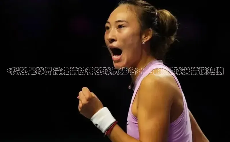 伟德国际1946bv官网百度信誉<揭秘足球界最难猜的神秘球员姓名>：引领足球迷猜谜热潮