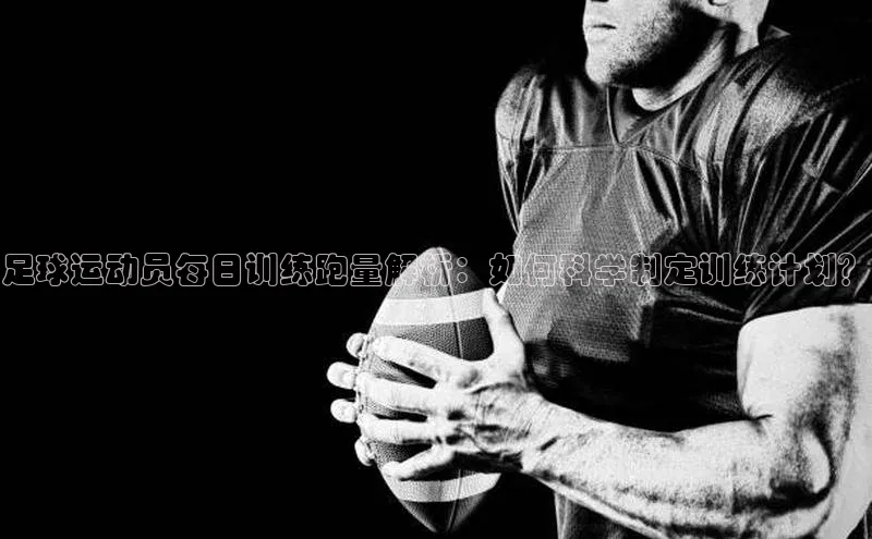 伟德国际官网登录入口汉得信息足球运动员每日训练跑量解析：如何科学制定训练计划？