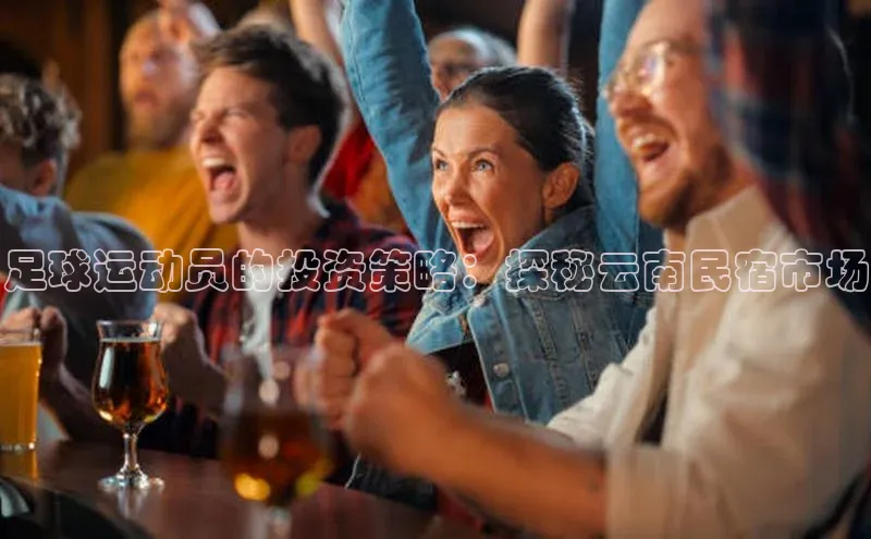 BETVLCTOR官方网站顺丰足球运动员的投资策略：探秘云南民宿市场