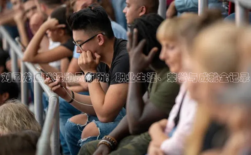 BETVLCTOR伟德在线百度搜索资源平台刘国龙足球运动员简历：职业生涯、荣誉与成就全记录