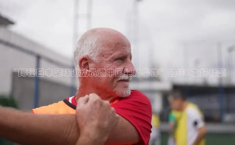 BETVLCTOR官方网站百家号“揭秘日本足球运动员遭中国绝杀事件”的SEO友好标题