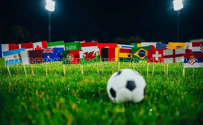 伟德国际1946源于英国百度手机助手揭秘踢足球的运动员在抖音上的独特ID是什么