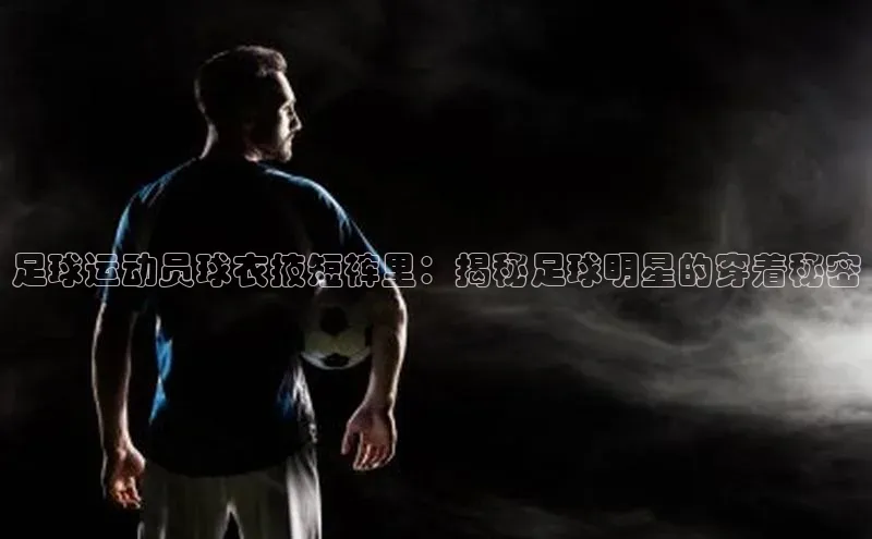 伟德bevictor中文版字节跳动足球运动员球衣掖短裤里：揭秘足球明星的穿着秘密