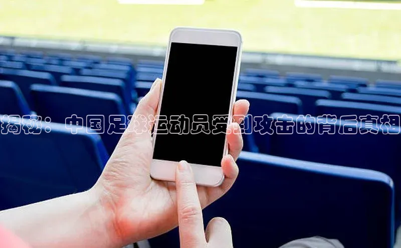 伟德国际官网登录入口汉得信息揭秘：中国足球运动员受到攻击的背后真相