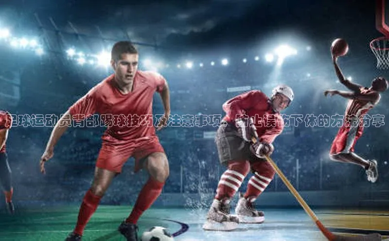 BETVLCTOR伟德官网下载1946遥望科技足球运动员背部踢球技巧及注意事项，防止误伤下体的方法分享