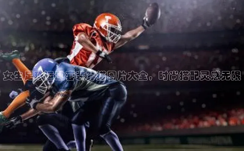 伟德国际手机1946百度人工翻译女生足球运动套装穿搭图片大全，时尚搭配灵感无限