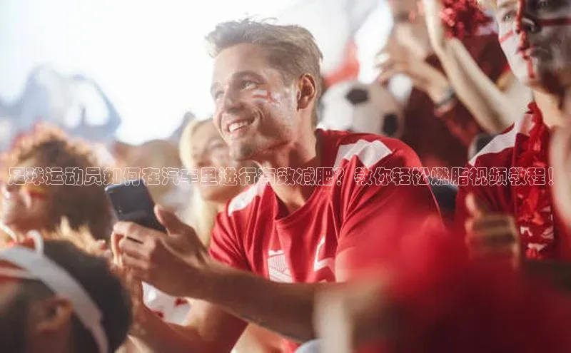 BV伟德国际官方网站如流足球运动员如何在汽车里进行有效减肥？教你轻松燃脂视频教程！