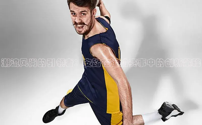 伟德国际1946bv官网小红书潮流风尚的引领者：安踏在运动赛事中的创新策略