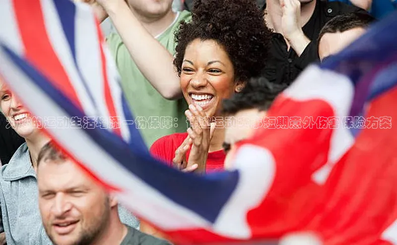 伟德bv1946官方网站百度手机输入法为您的运动生活增添一份保障：详述运动赛事短期意外伤害保险方案