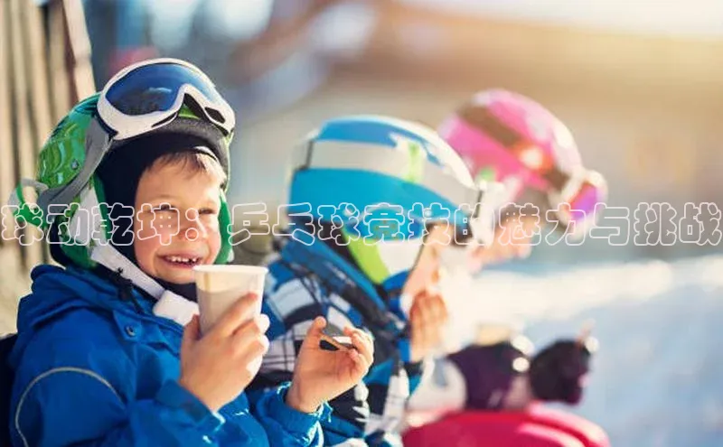 伟德betvlctor国际官网壹网壹创球动乾坤：乒乓球竞技的魅力与挑战