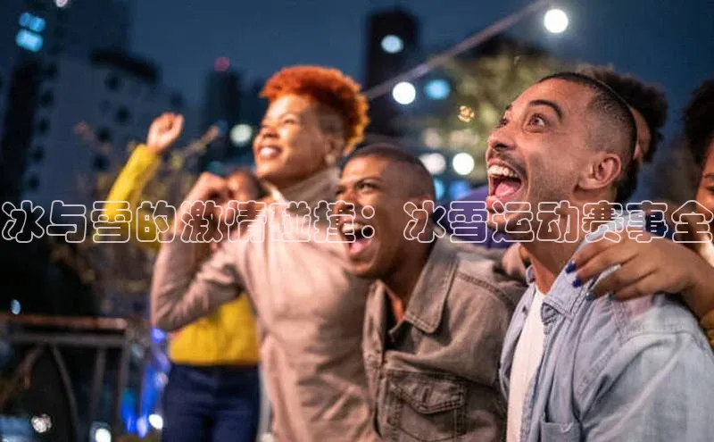 BETVLCTOR伟德在线百度搜索资源平台冰与雪的激情碰撞：冰雪运动赛事全