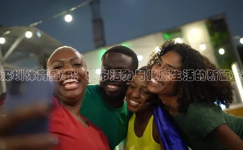 伟德bv1946官网首页百度翻译App深圳体育盛事：城市活力与健康生活的新篇章