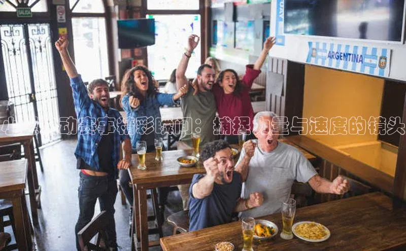 bv1946伟德官网极氪智能科技小型运动赛事精彩瞬间：捕捉力量与速度的镜头