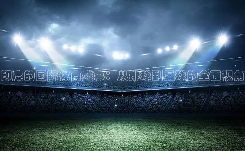印度的国际体育盛事：从排球到足球的全面视角
