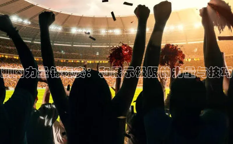 肌肉力量锦标赛：和展示极限的力量与技巧