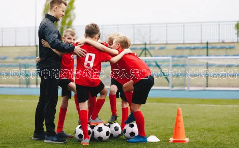 疾风骤雨中的激情碰撞：深入浅出的运动赛事评论分析