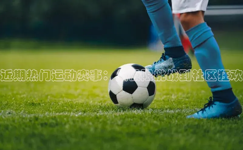 近期热门运动赛事：从极限挑战到社区狂欢