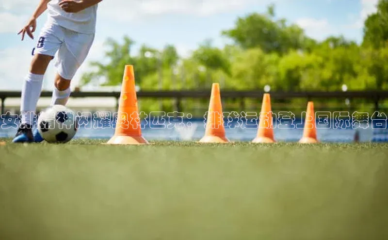 女排精神闪耀奥林匹克：排球运动登上国际舞台