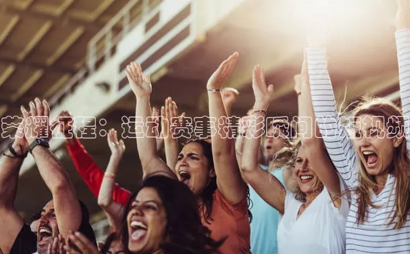 荣耀征程：运动赛事精彩瞬间的短视频