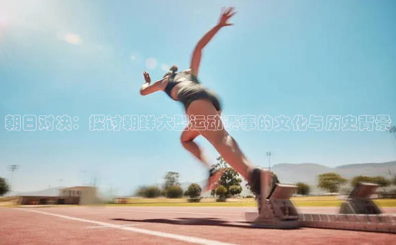 朝日对决：探讨朝鲜大型运动赛事的文化与历史背景