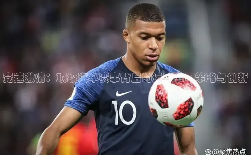 竞速激情：顶级汽车赛事背后的运动公司策略与创新