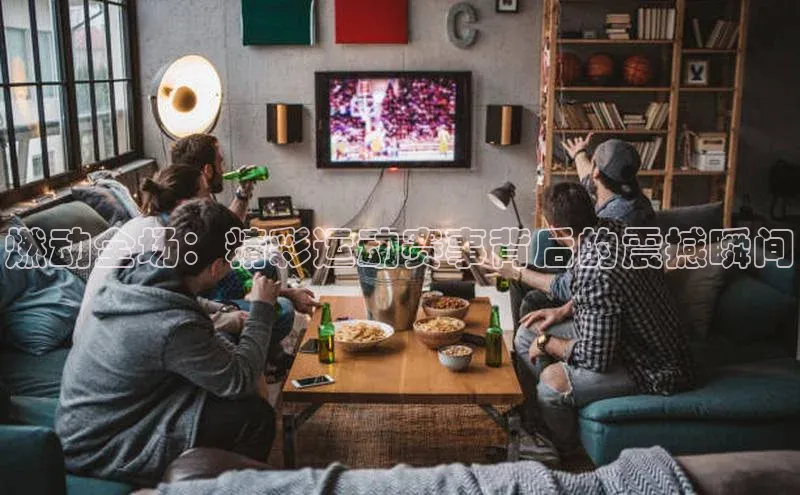 燃动全场：精彩运动赛事背后的震撼瞬间