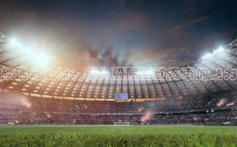 飙速与潮流：街头极限运动赛事的魅力