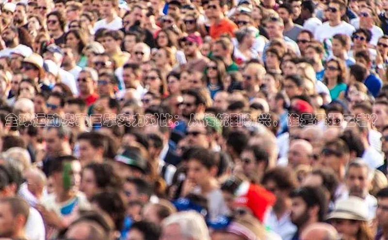 全球运动赛事巨擘实力对比：从传统到新兴，谁是最强王者？