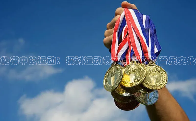 旋律中的运动：探讨运动赛事背景下的音乐文化