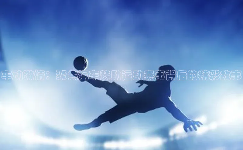 车动激情：聚焦汽车赞助运动赛事背后的精彩故事