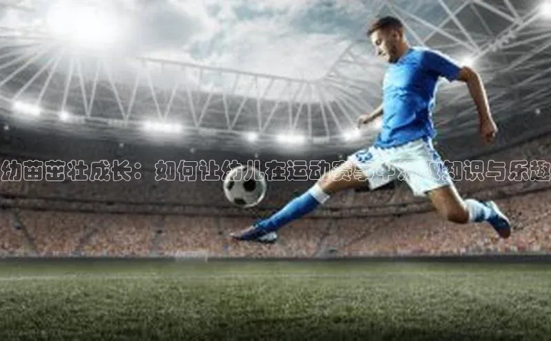 幼苗茁壮成长：如何让幼儿在运动赛事中汲取知识与乐趣