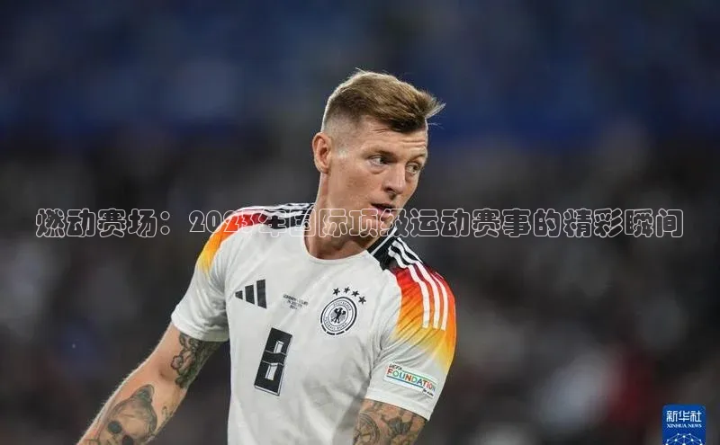 燃动赛场：2023年国际顶级运动赛事的精彩瞬间