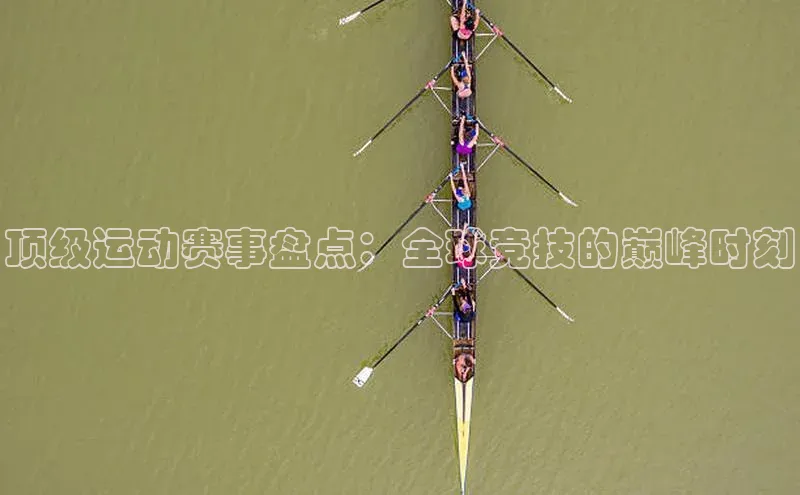 顶级运动赛事盘点：全球竞技的巅峰时刻