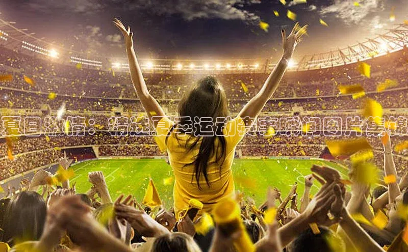 夏日激情：精选夏季运动赛事瞬间图片集锦
