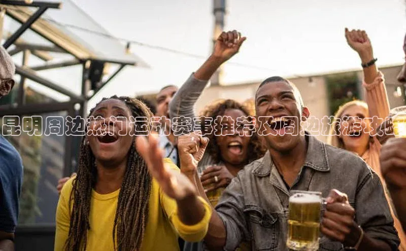 昆明周边热门运动赛事推荐及周边旅游攻略