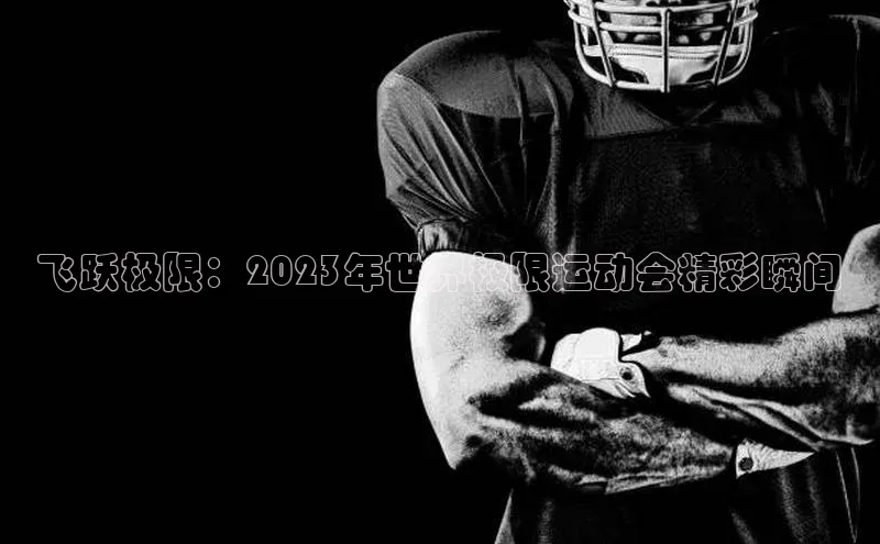 飞跃极限：2023年世界极限运动会精彩瞬间