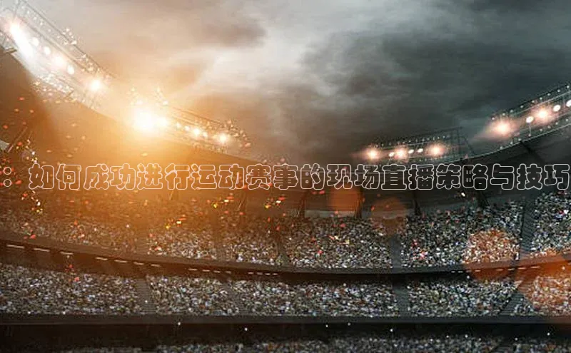 ：如何成功进行运动赛事的现场直播策略与技巧