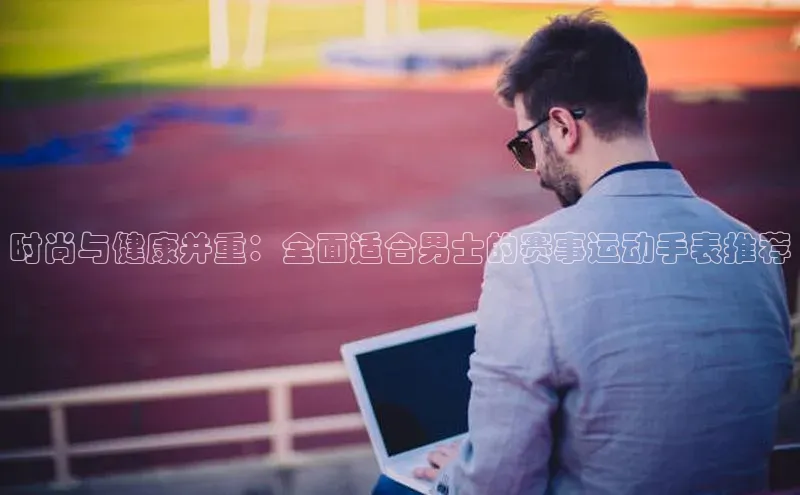 时尚与健康并重：全面适合男士的赛事运动手表推荐