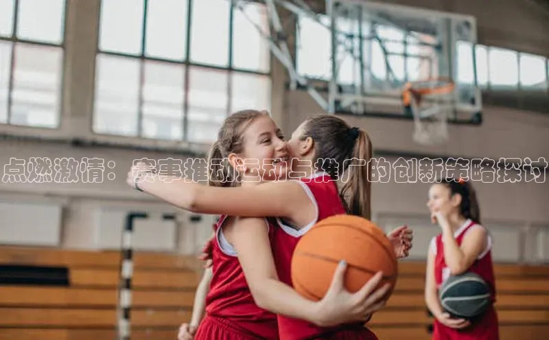 点燃激情：赛事推动运动与推广的创新策略探讨